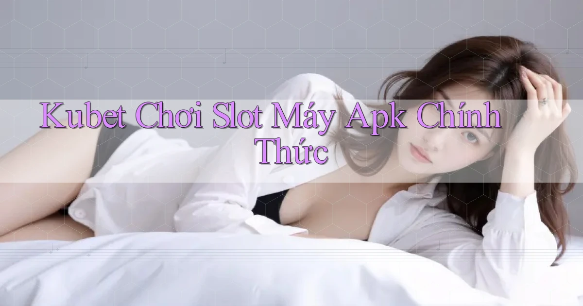 kubet  chơi slot máy apk chính thức