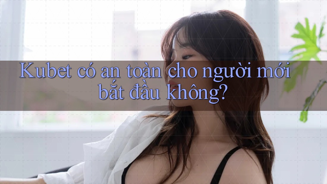 Kubet có an toàn cho người mới bắt đầu không?
