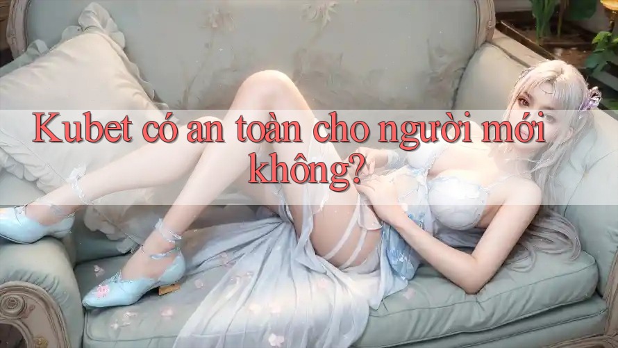 Kubet có an toàn cho người mới không?