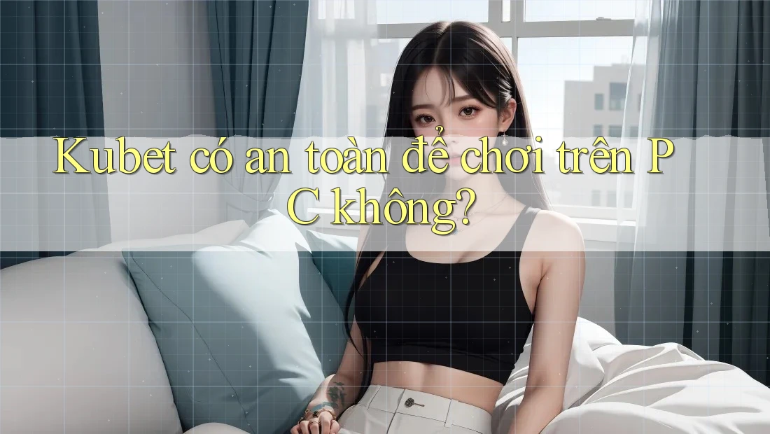 Kubet có an toàn để chơi trên PC không?