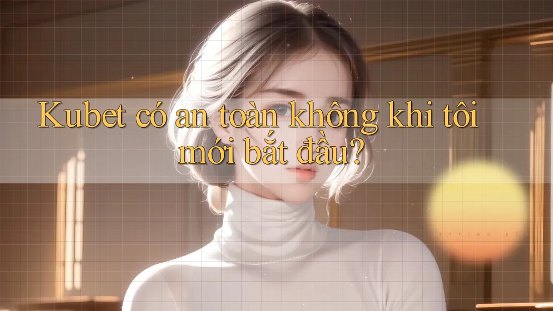 Kubet có an toàn không khi tôi mới bắt đầu? Kubet có an toàn không khi tôi mới bắt đầu?