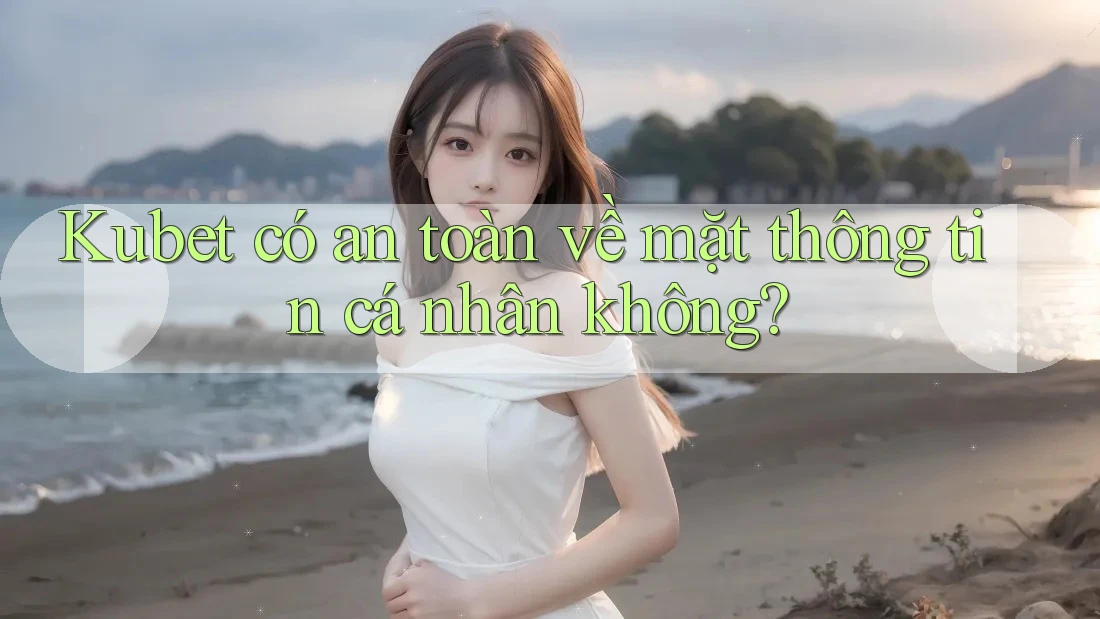 Kubet có an toàn về mặt thông tin cá nhân không?