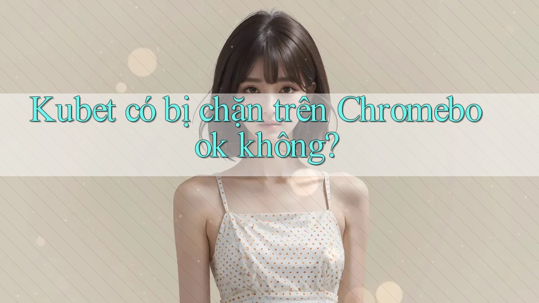 Kubet có bị chặn trên Chromebook không?