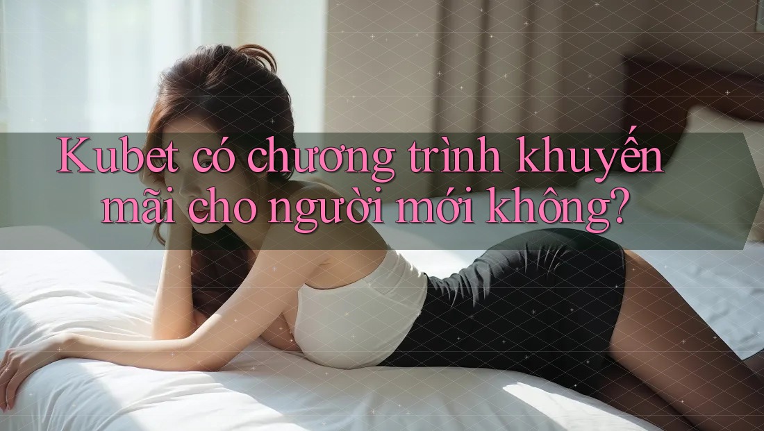 Kubet có chương trình khuyến mãi cho người mới không?