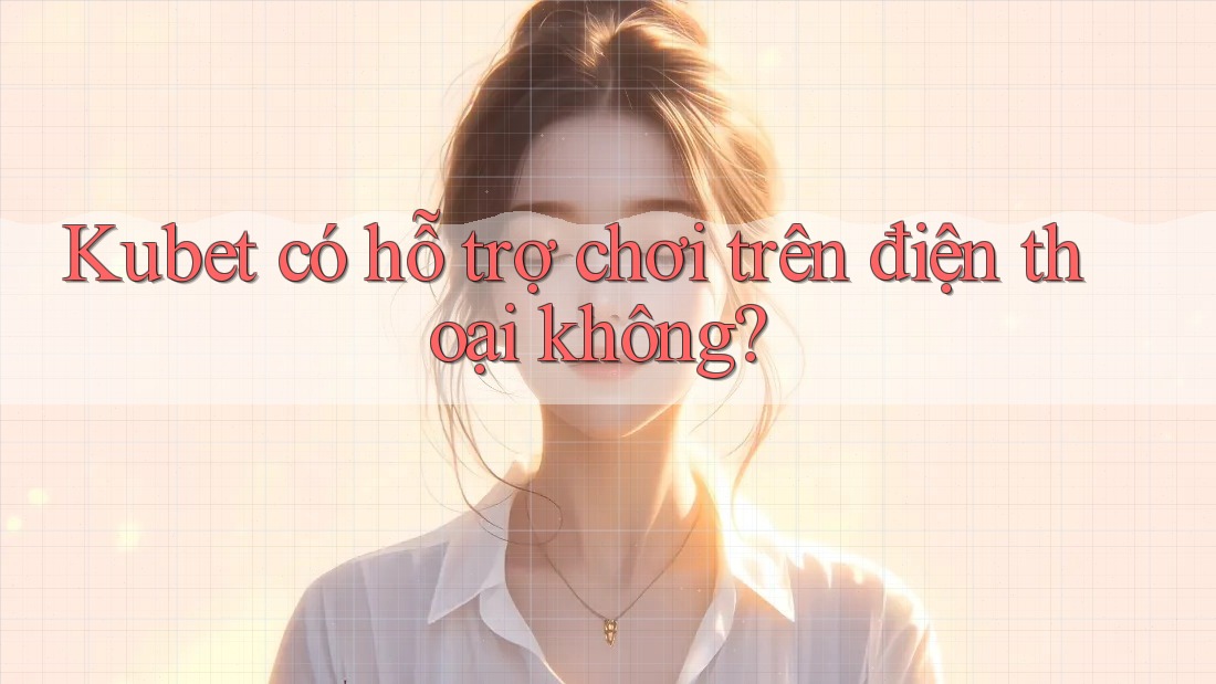 Kubet có hỗ trợ chơi trên điện thoại không?