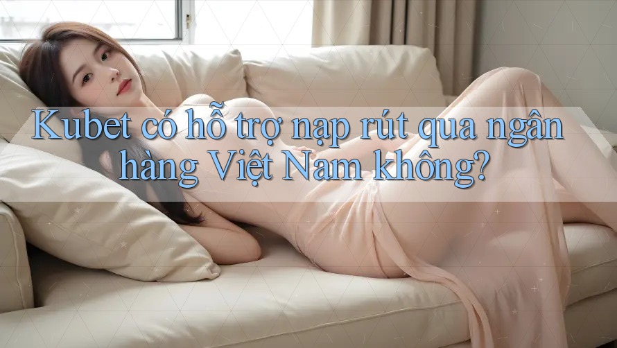 Kubet có hỗ trợ nạp rút qua ngân hàng Việt Nam không?