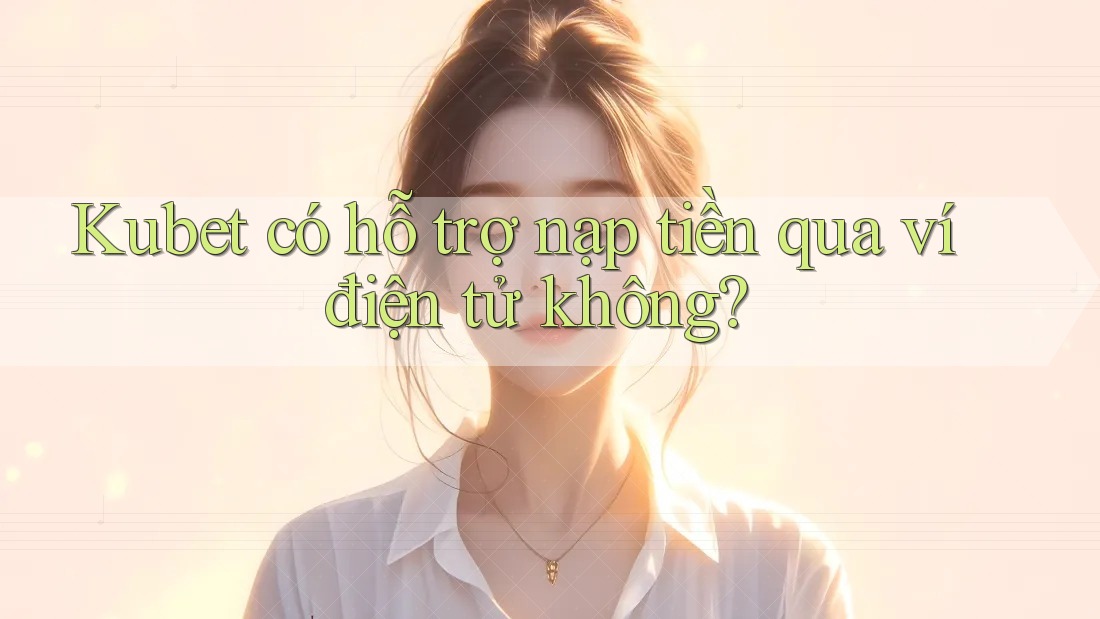 Kubet có hỗ trợ nạp tiền qua ví điện tử không?