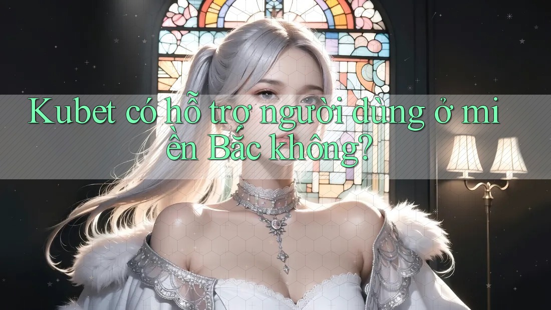Kubet có hỗ trợ người dùng ở miền Bắc không?