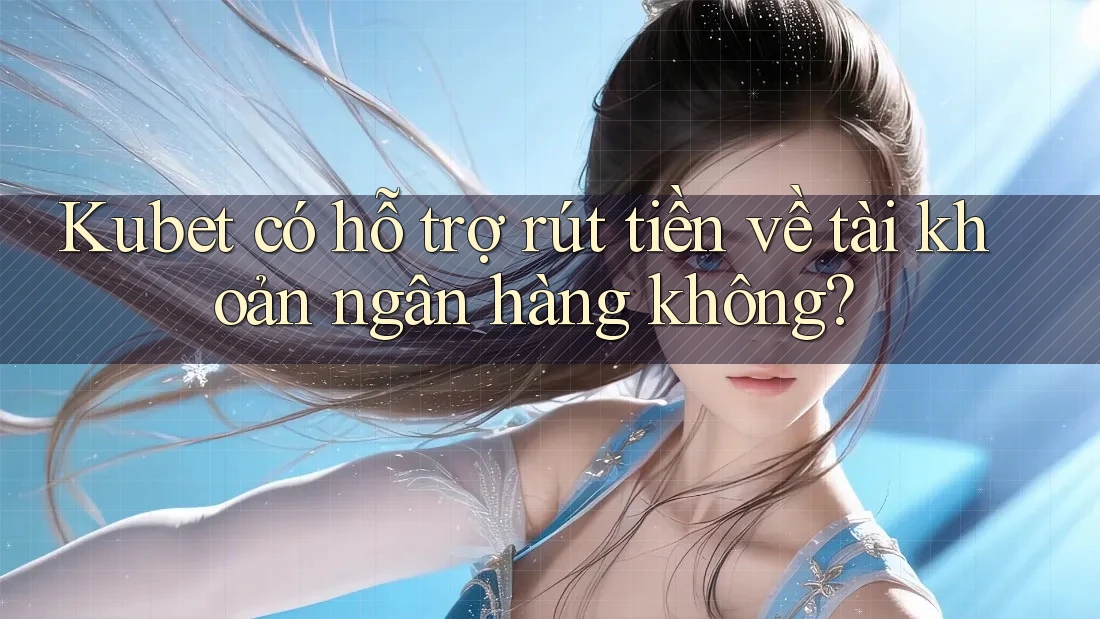 Kubet có hỗ trợ rút tiền về tài khoản ngân hàng không?