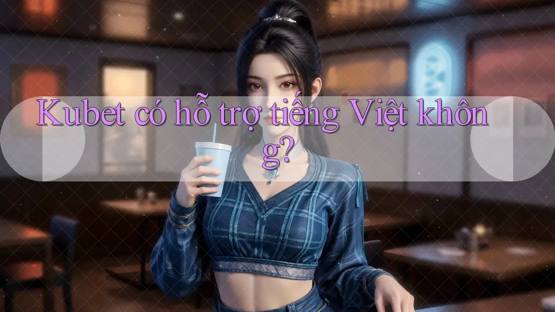Kubet có hỗ trợ tiếng Việt không?