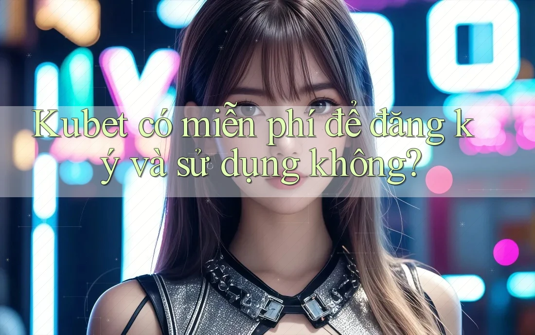 Kubet có miễn phí để đăng ký và sử dụng không?