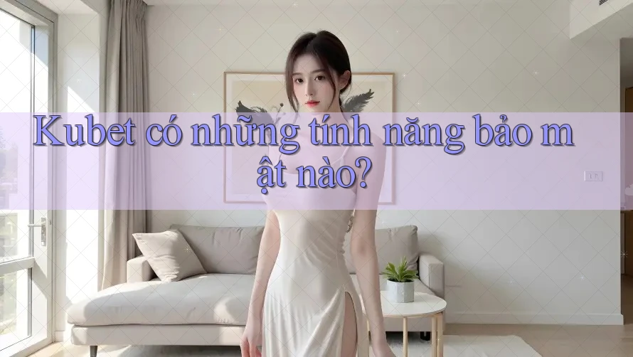 Kubet có những tính năng bảo mật nào?