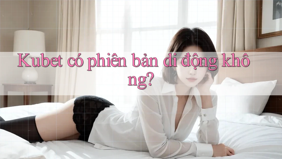 Kubet có phiên bản di động không?