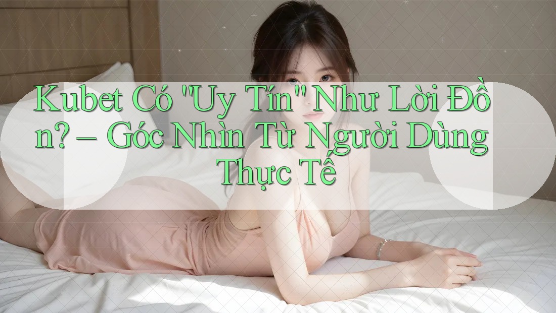 Kubet Có “Uy Tín” Như Lời Đồn? – Góc Nhìn Từ Người Dùng Thực Tế