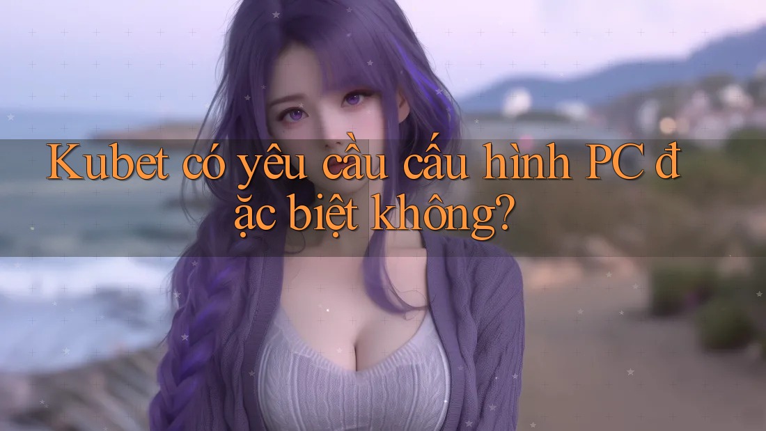 Kubet có yêu cầu cấu hình PC đặc biệt không? Kubet có yêu cầu cấu hình PC đặc biệt không?