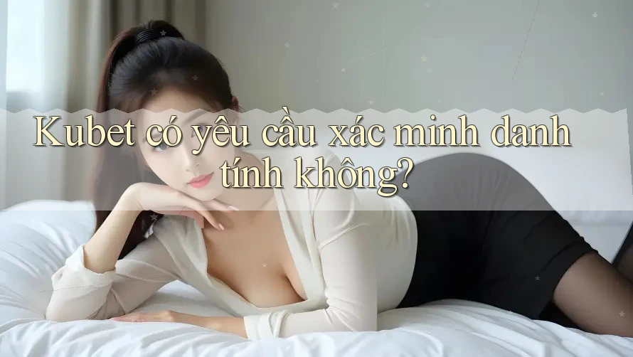 Kubet có yêu cầu xác minh danh tính không?