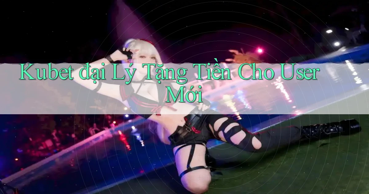 kubet  đại lý tặng tiền cho user mới