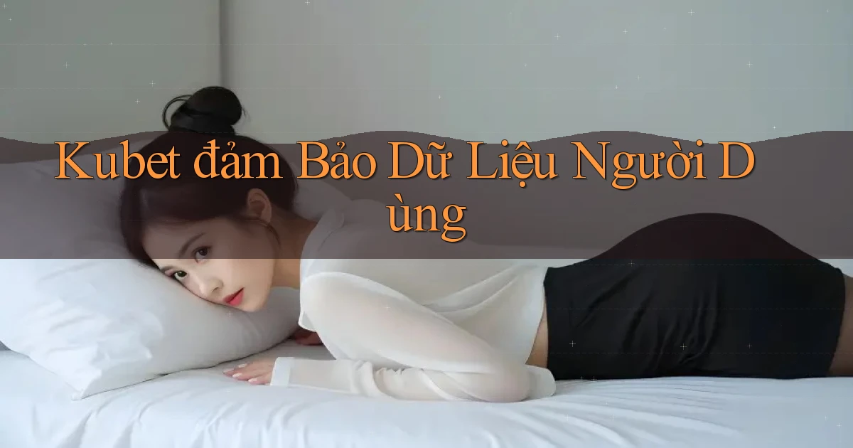 kubet  đảm bảo dữ liệu người dùng