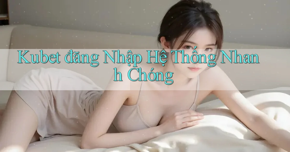 kubet  đăng nhập hệ thống nhanh chóng