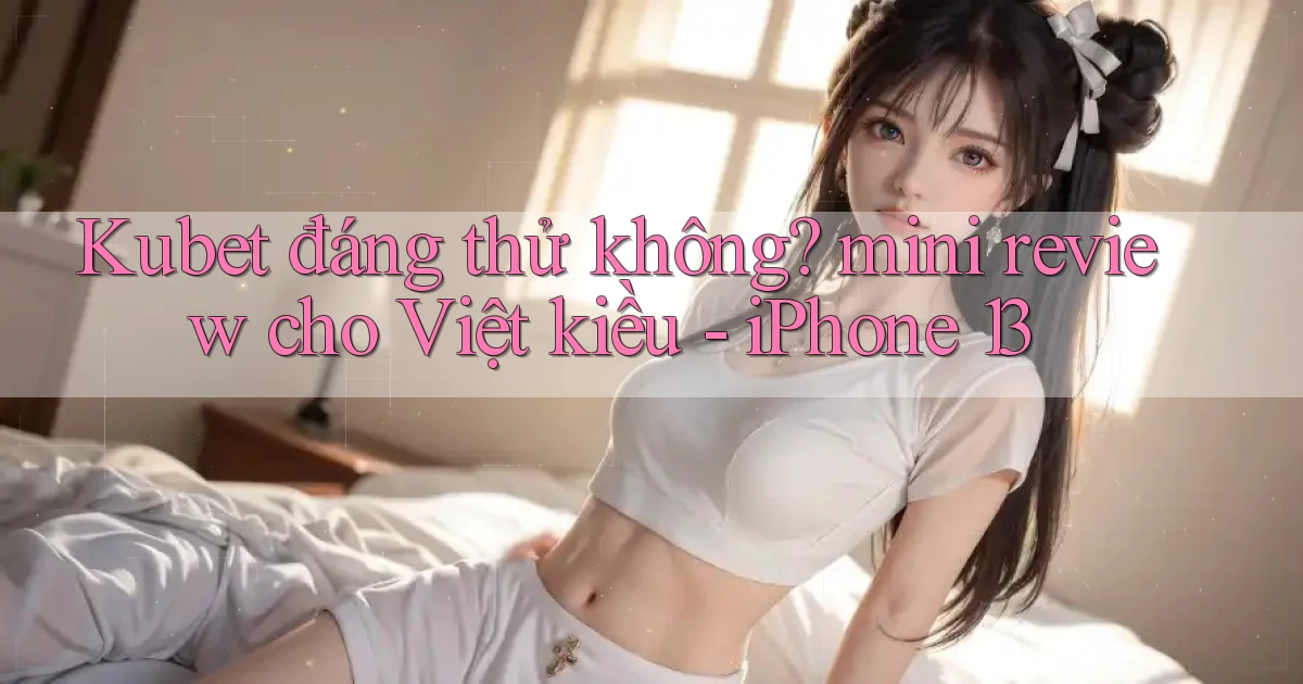 Kubet đáng thử không mini review cho Việt kiều   iPhone 13