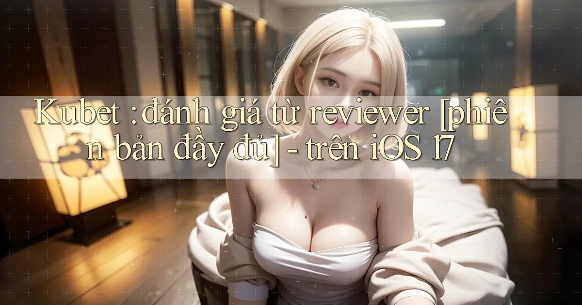 Kubet đánh giá từ reviewer [phiên bản đầy đủ]   trên iOS 17