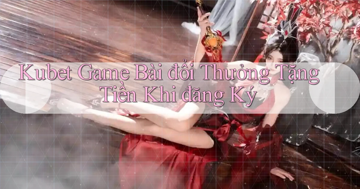 kubet  game bài đổi thưởng tặng tiền khi đăng ký