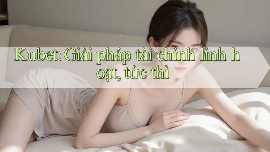 Kubet: Giải pháp tài chính linh hoạt, tức thì