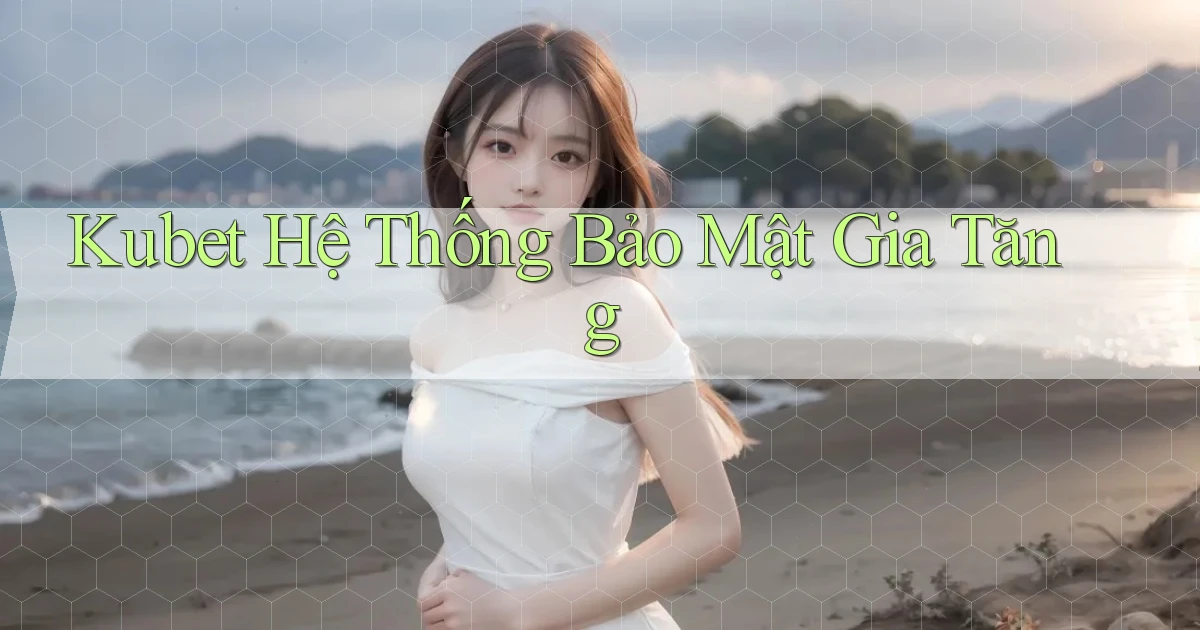 kubet  hệ thống bảo mật gia tăng