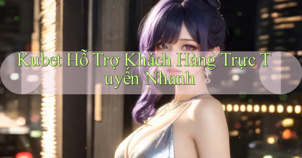 kubet  hỗ trợ khách hàng trực tuyến nhanh