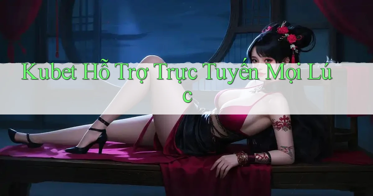 kubet  hỗ trợ trực tuyến mọi lúc