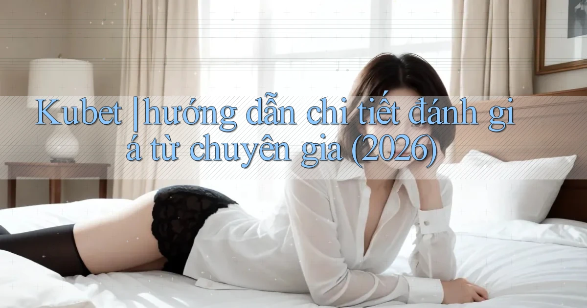 Kubet hướng dẫn chi tiết đánh giá từ chuyên gia (2026)