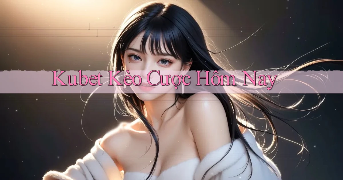 kubet  kèo cược hôm nay