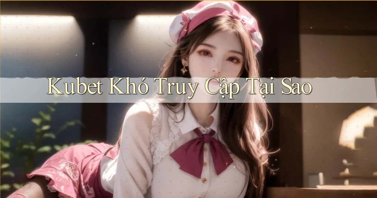 kubet khó truy cập tại sao