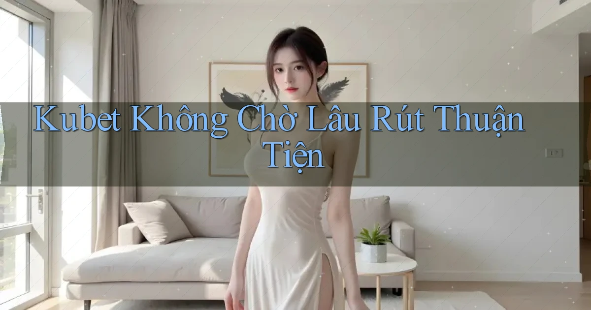 kubet không chờ lâu rút thuận tiện