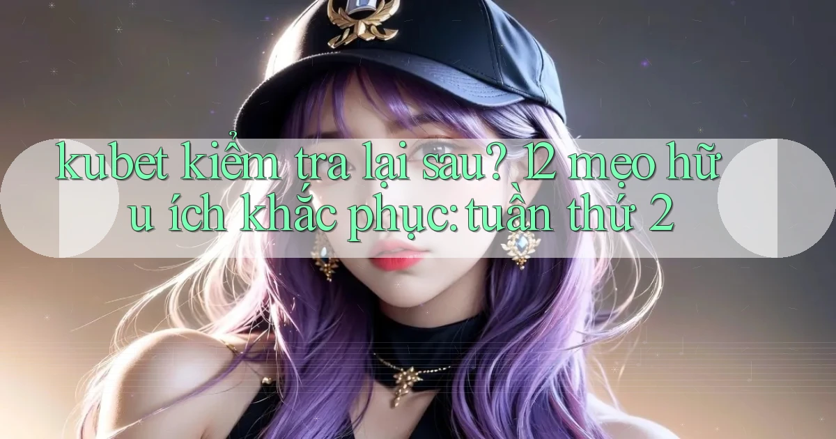 kubet kiểm tra lại sau 12 mẹo hữu ích khắc phục tuần thứ 2