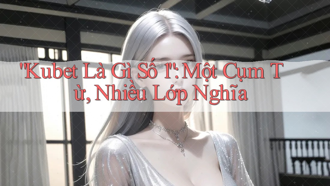 “Kubet Là Gì Số 1”: Một Cụm Từ, Nhiều Lớp Nghĩa “Kubet Là Gì Số 1”: Một Cụm Từ, Nhiều Lớp Nghĩa