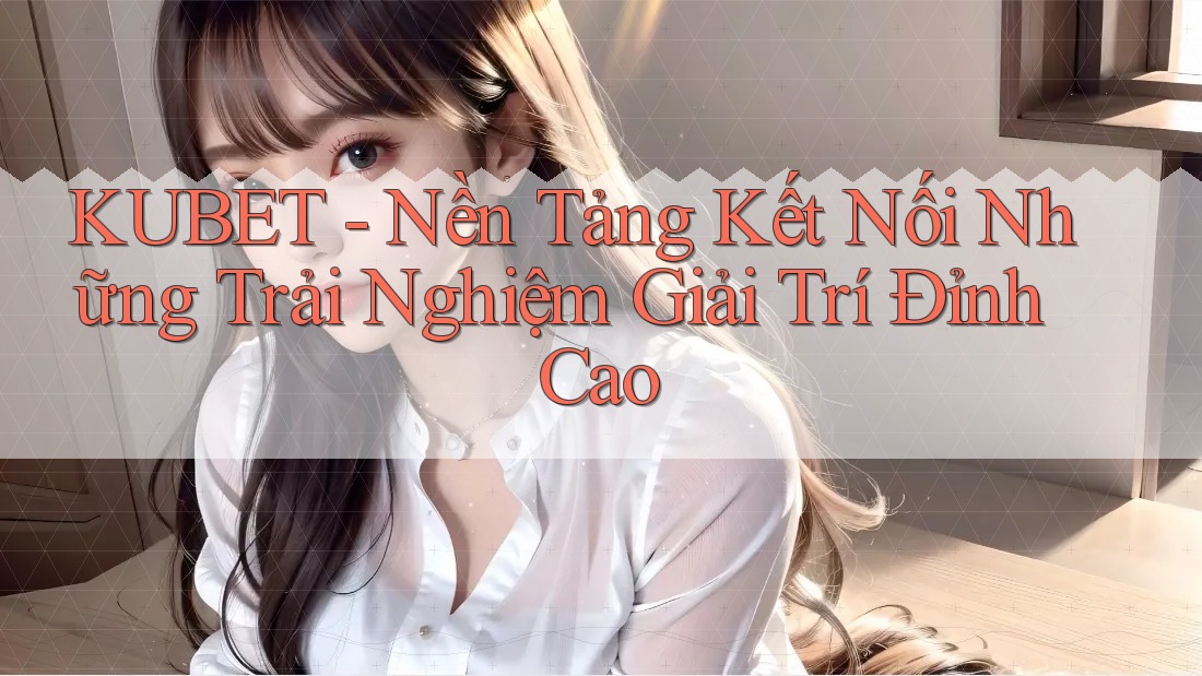 KUBET - Nền Tảng Kết Nối Những Trải Nghiệm Giải Trí Đỉnh Cao