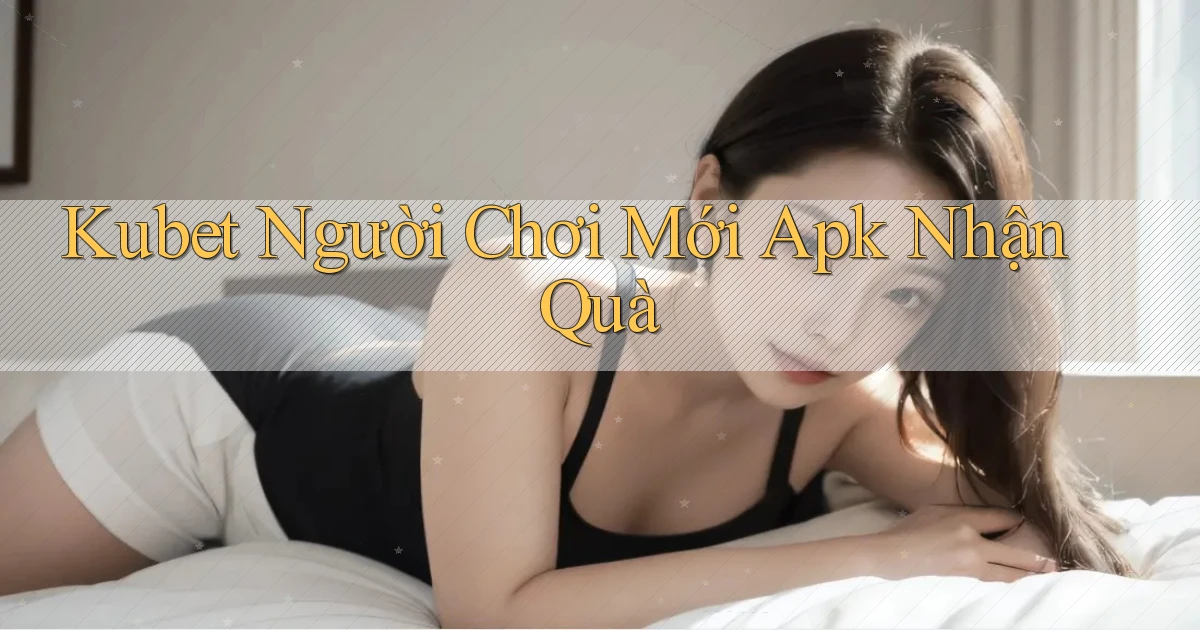kubet  người chơi mới apk nhận quà