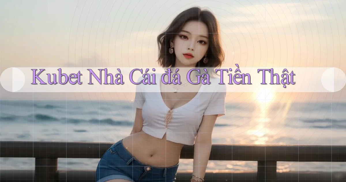 kubet  nhà cái đá gà tiền thật