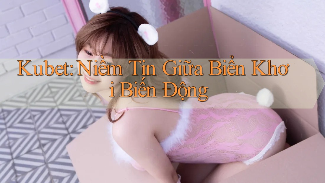 Kubet: Niềm Tin Giữa Biển Khơi Biến Động