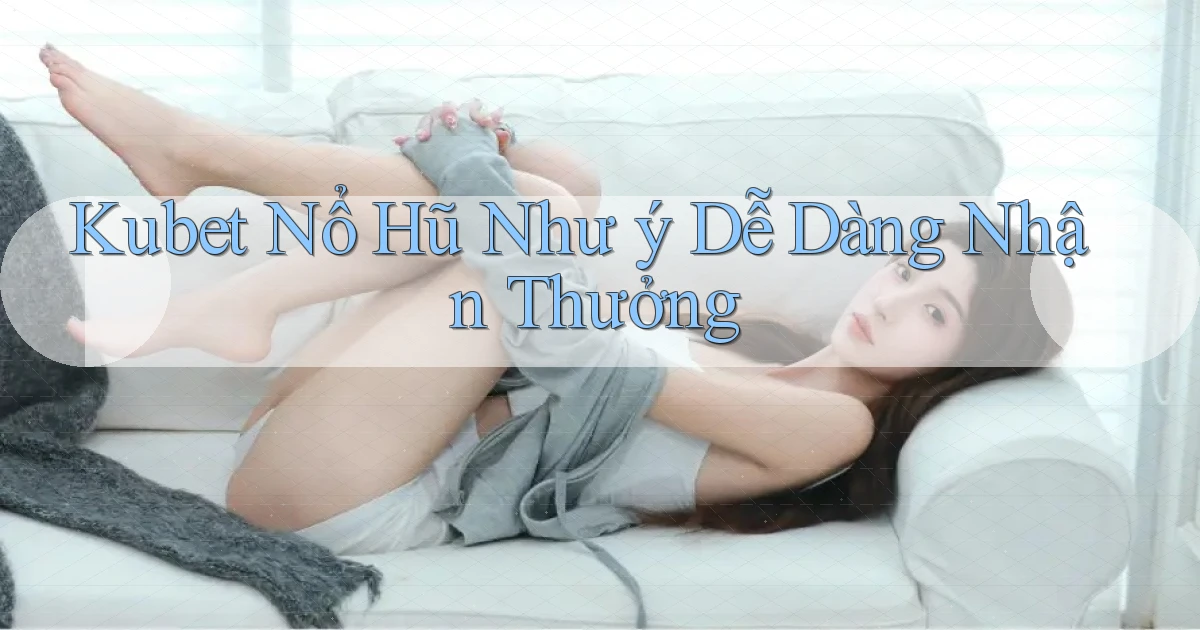 kubet  nổ hũ như ý dễ dàng nhận thưởng