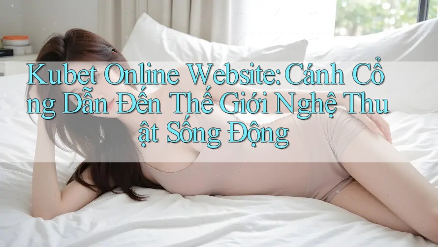 Kubet Online Website: Cánh Cổng Dẫn Đến Thế Giới Nghệ Thuật Sống Động