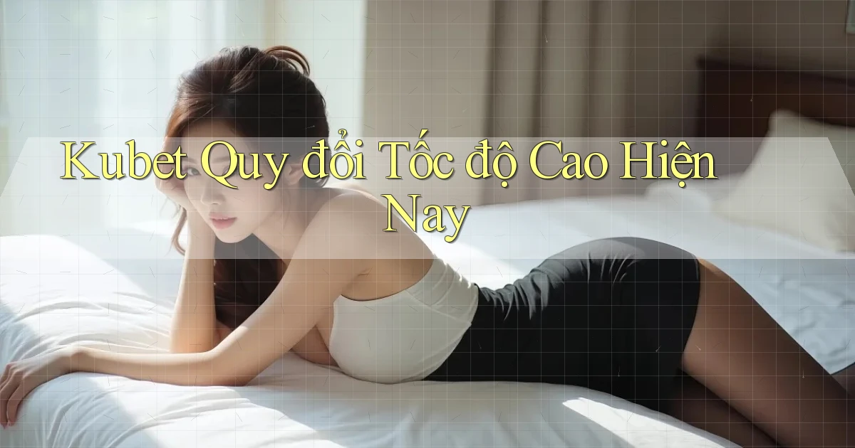 kubet quy đổi tốc độ cao hiện nay
