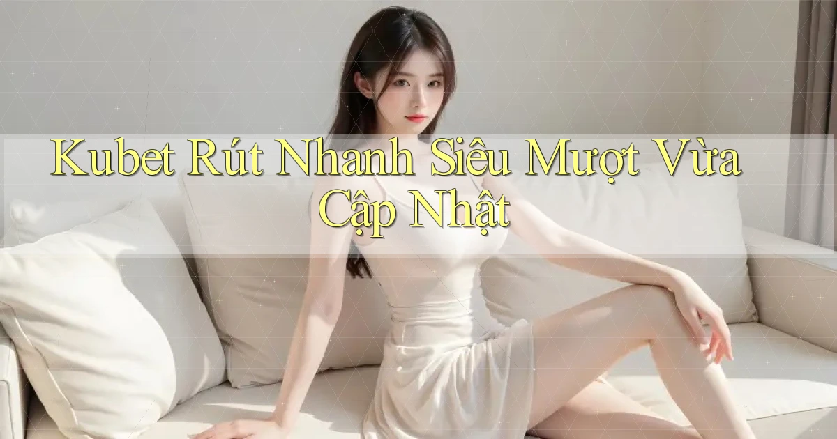 kubet rút nhanh siêu mượt vừa cập nhật
