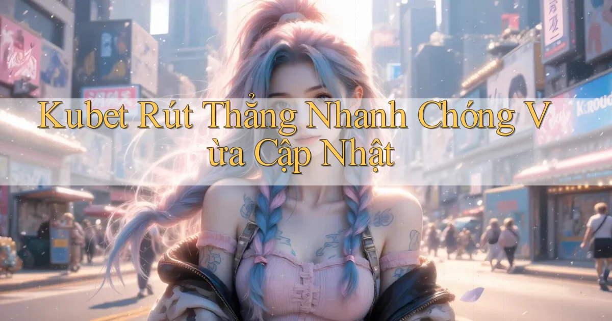 kubet rút thẳng nhanh chóng vừa cập nhật