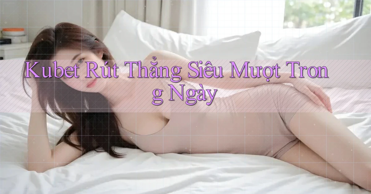 kubet rút thẳng siêu mượt trong ngày