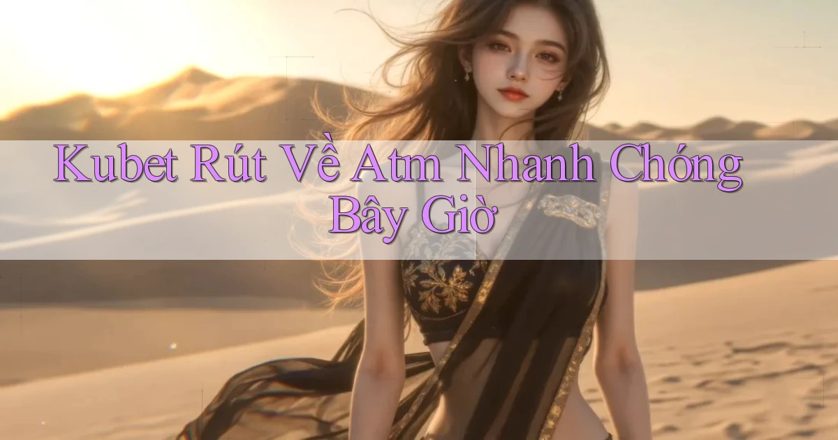 kubet rút về atm nhanh chóng bây giờ