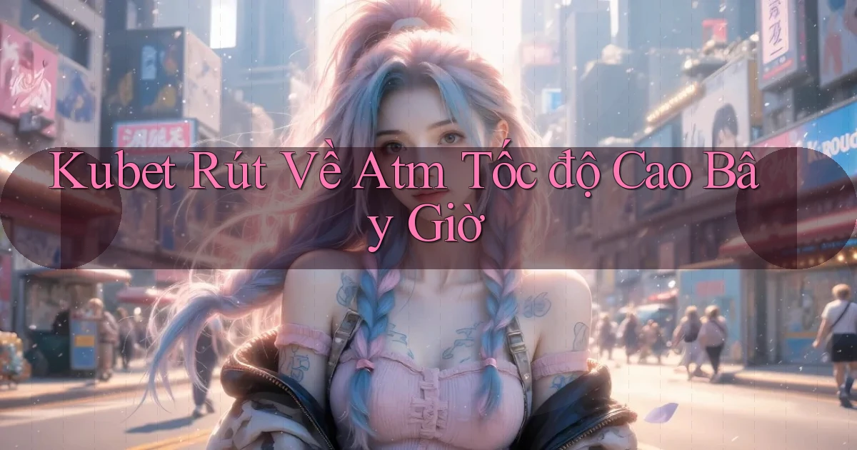 kubet rút về atm tốc độ cao bây giờ