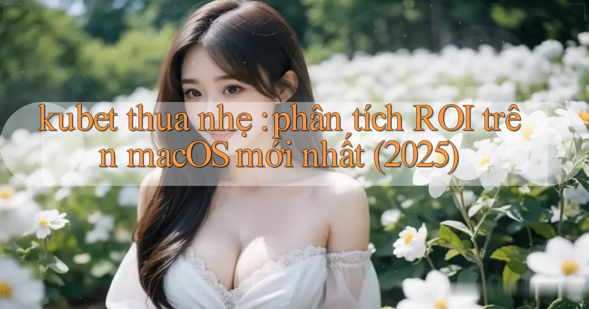 kubet thua nhẹ phân tích ROI trên macOS mới nhất (2025)