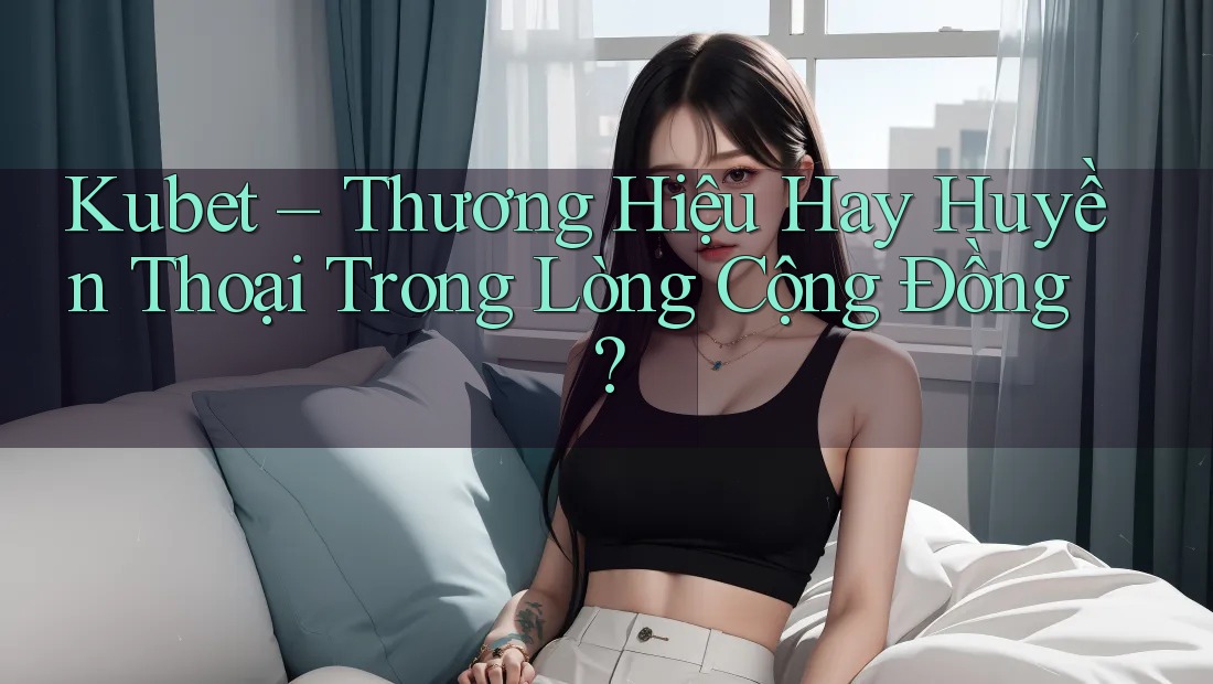 Kubet – Thương Hiệu Hay Huyền Thoại Trong Lòng Cộng Đồng?